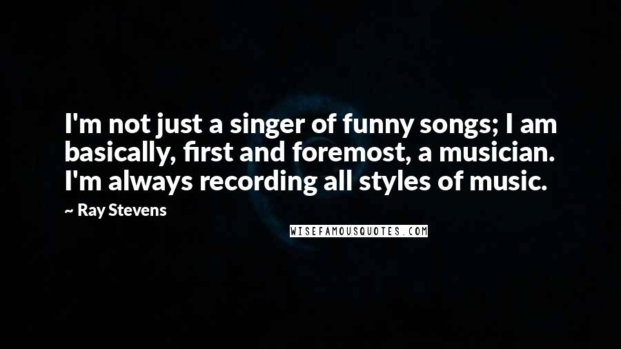 Ray Stevens Quotes: I'm not just a singer of funny songs; I am basically, first and foremost, a musician. I'm always recording all styles of music.