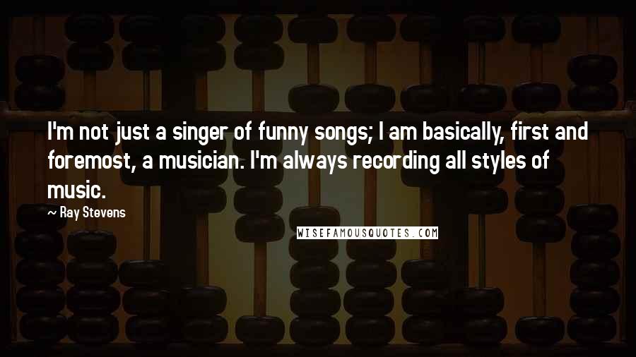 Ray Stevens Quotes: I'm not just a singer of funny songs; I am basically, first and foremost, a musician. I'm always recording all styles of music.