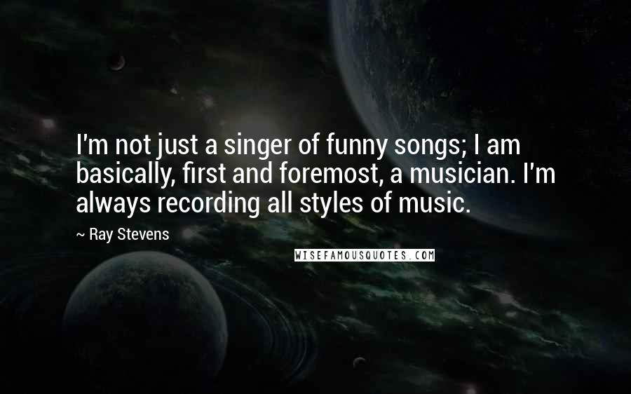 Ray Stevens Quotes: I'm not just a singer of funny songs; I am basically, first and foremost, a musician. I'm always recording all styles of music.