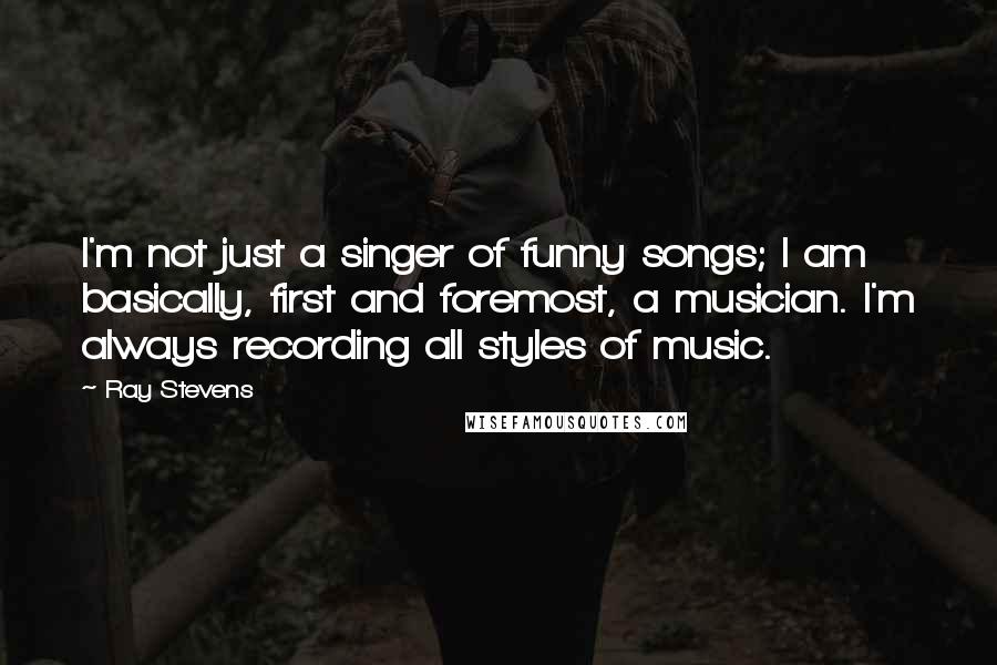 Ray Stevens Quotes: I'm not just a singer of funny songs; I am basically, first and foremost, a musician. I'm always recording all styles of music.