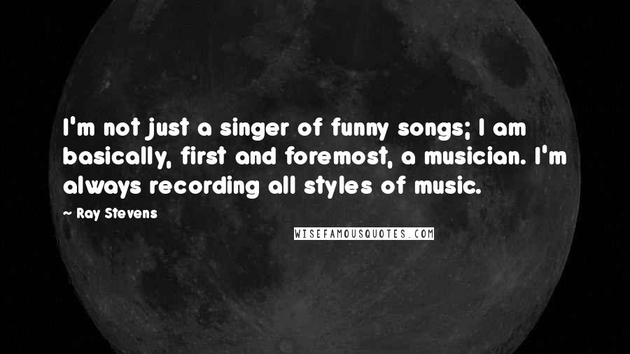 Ray Stevens Quotes: I'm not just a singer of funny songs; I am basically, first and foremost, a musician. I'm always recording all styles of music.