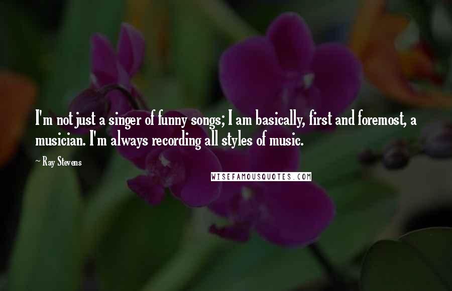 Ray Stevens Quotes: I'm not just a singer of funny songs; I am basically, first and foremost, a musician. I'm always recording all styles of music.