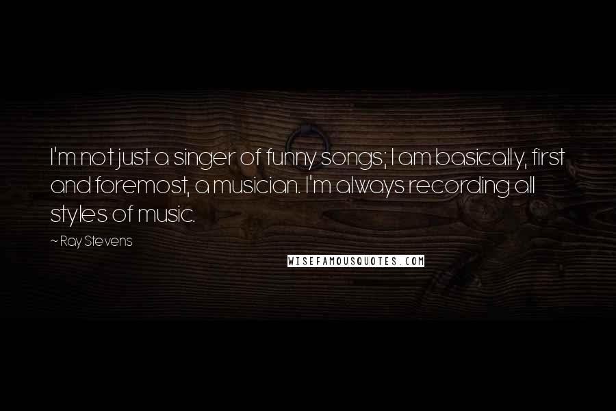 Ray Stevens Quotes: I'm not just a singer of funny songs; I am basically, first and foremost, a musician. I'm always recording all styles of music.