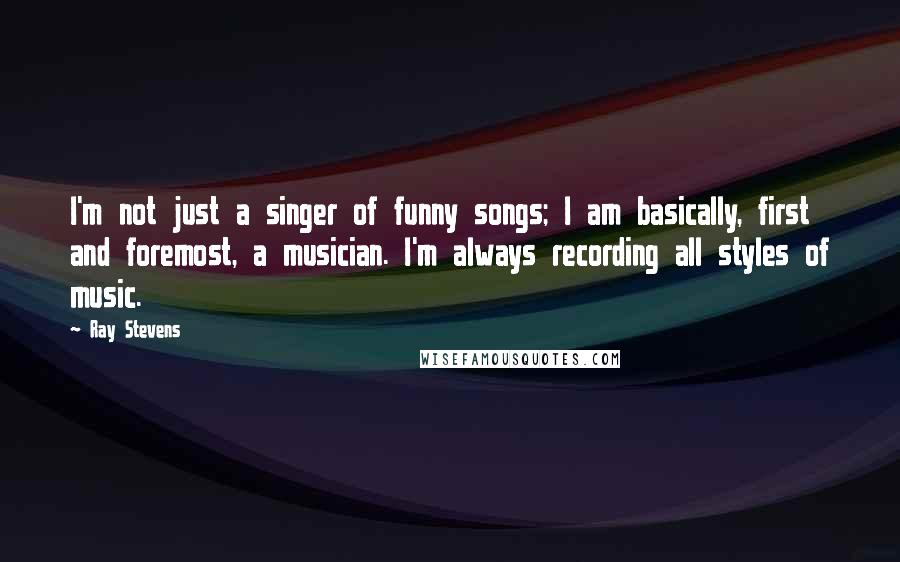 Ray Stevens Quotes: I'm not just a singer of funny songs; I am basically, first and foremost, a musician. I'm always recording all styles of music.