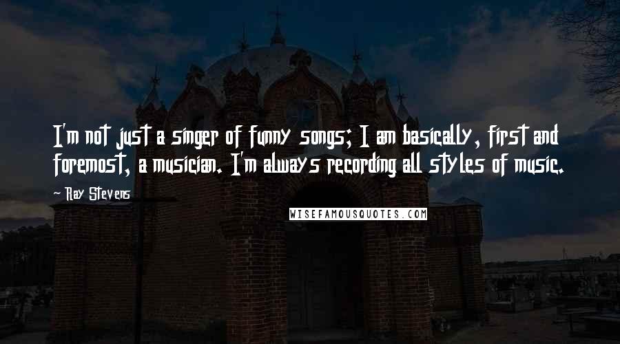 Ray Stevens Quotes: I'm not just a singer of funny songs; I am basically, first and foremost, a musician. I'm always recording all styles of music.