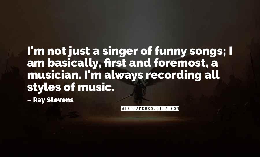 Ray Stevens Quotes: I'm not just a singer of funny songs; I am basically, first and foremost, a musician. I'm always recording all styles of music.