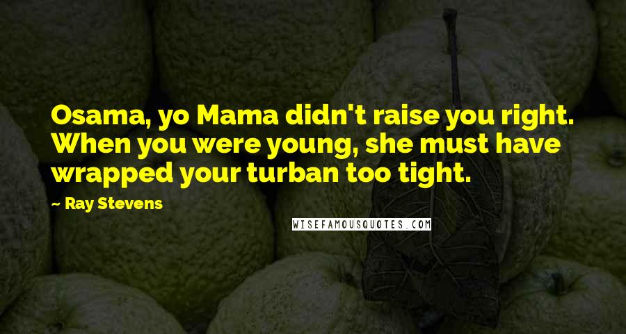 Ray Stevens Quotes: Osama, yo Mama didn't raise you right. When you were young, she must have wrapped your turban too tight.