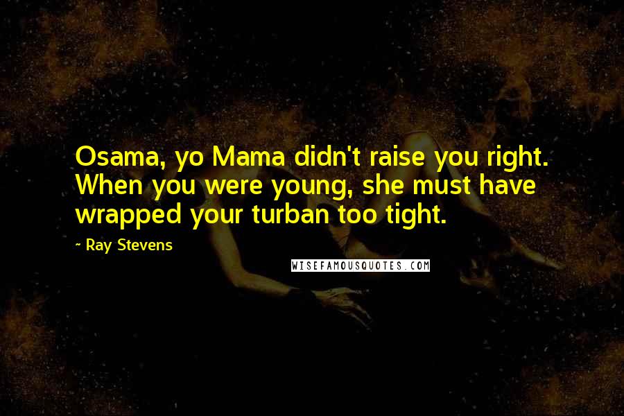 Ray Stevens Quotes: Osama, yo Mama didn't raise you right. When you were young, she must have wrapped your turban too tight.