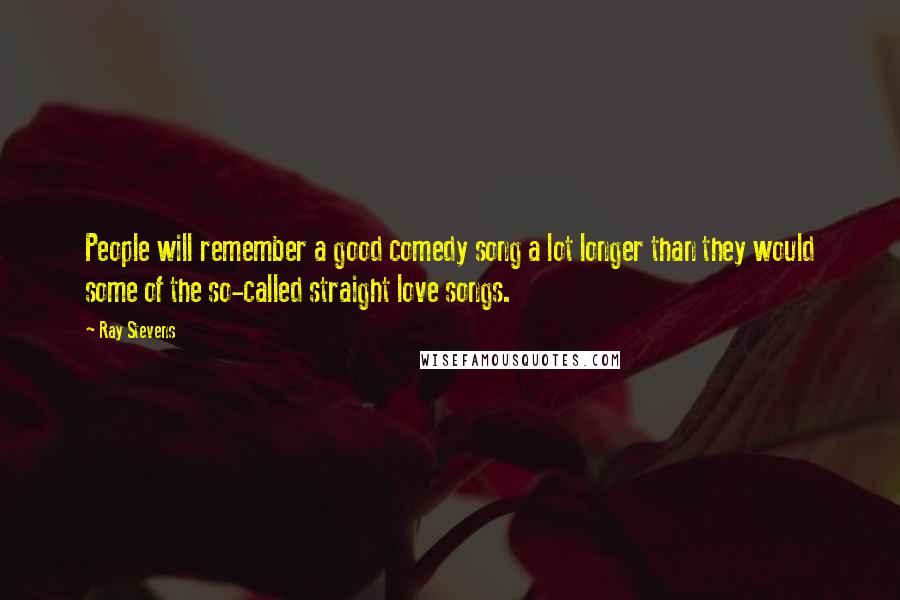 Ray Stevens Quotes: People will remember a good comedy song a lot longer than they would some of the so-called straight love songs.