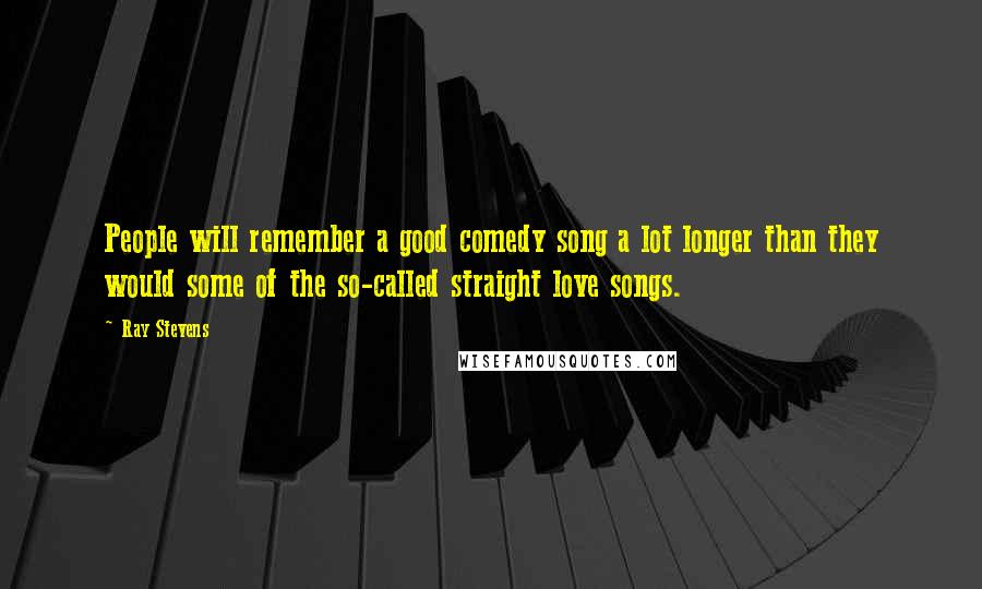 Ray Stevens Quotes: People will remember a good comedy song a lot longer than they would some of the so-called straight love songs.