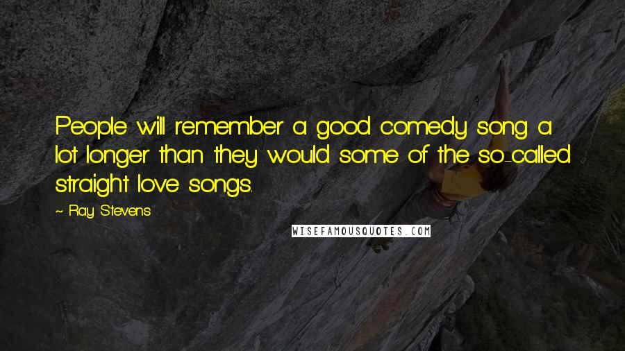 Ray Stevens Quotes: People will remember a good comedy song a lot longer than they would some of the so-called straight love songs.