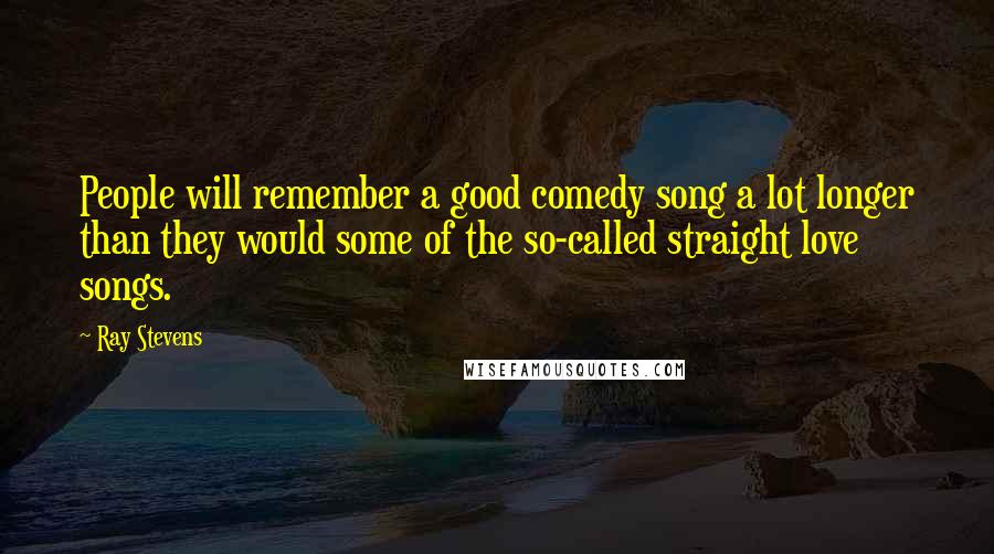 Ray Stevens Quotes: People will remember a good comedy song a lot longer than they would some of the so-called straight love songs.