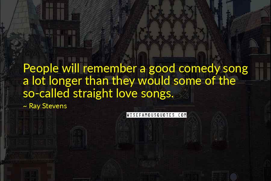 Ray Stevens Quotes: People will remember a good comedy song a lot longer than they would some of the so-called straight love songs.