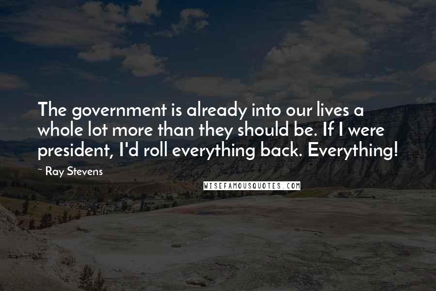 Ray Stevens Quotes: The government is already into our lives a whole lot more than they should be. If I were president, I'd roll everything back. Everything!