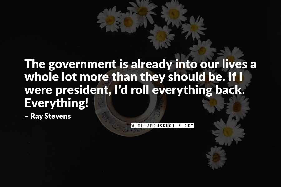 Ray Stevens Quotes: The government is already into our lives a whole lot more than they should be. If I were president, I'd roll everything back. Everything!