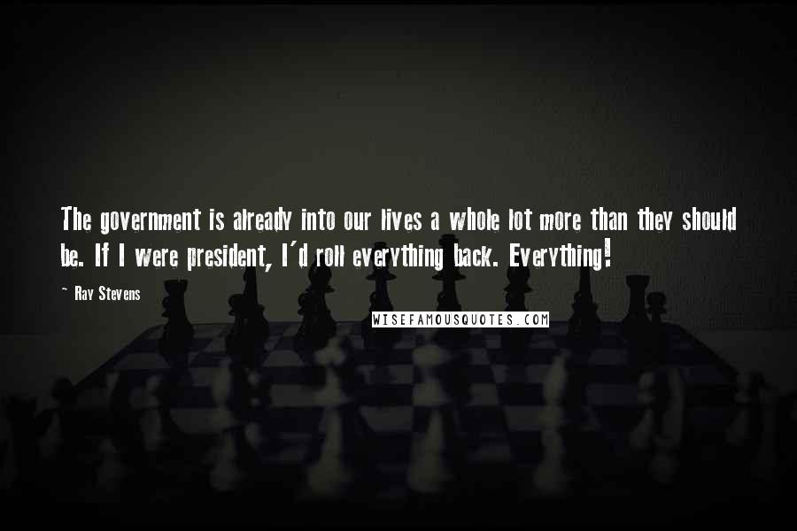 Ray Stevens Quotes: The government is already into our lives a whole lot more than they should be. If I were president, I'd roll everything back. Everything!