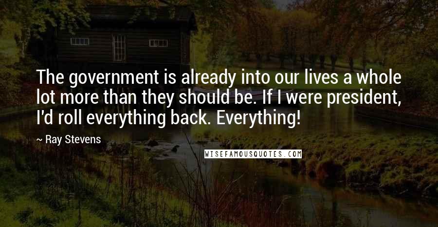 Ray Stevens Quotes: The government is already into our lives a whole lot more than they should be. If I were president, I'd roll everything back. Everything!