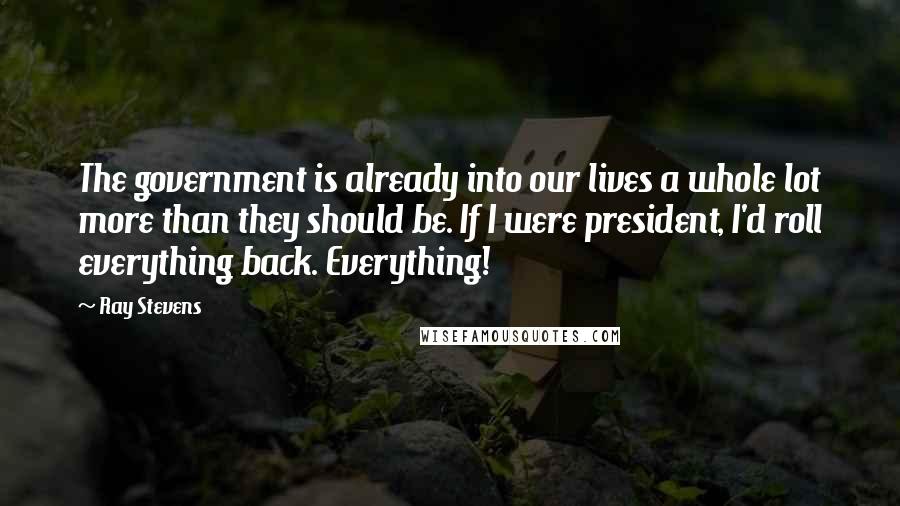 Ray Stevens Quotes: The government is already into our lives a whole lot more than they should be. If I were president, I'd roll everything back. Everything!