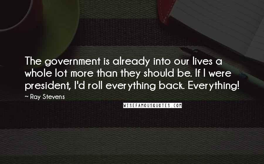 Ray Stevens Quotes: The government is already into our lives a whole lot more than they should be. If I were president, I'd roll everything back. Everything!
