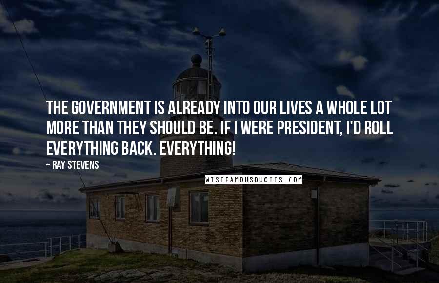 Ray Stevens Quotes: The government is already into our lives a whole lot more than they should be. If I were president, I'd roll everything back. Everything!
