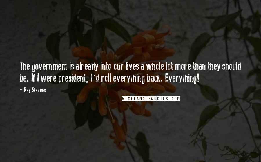 Ray Stevens Quotes: The government is already into our lives a whole lot more than they should be. If I were president, I'd roll everything back. Everything!