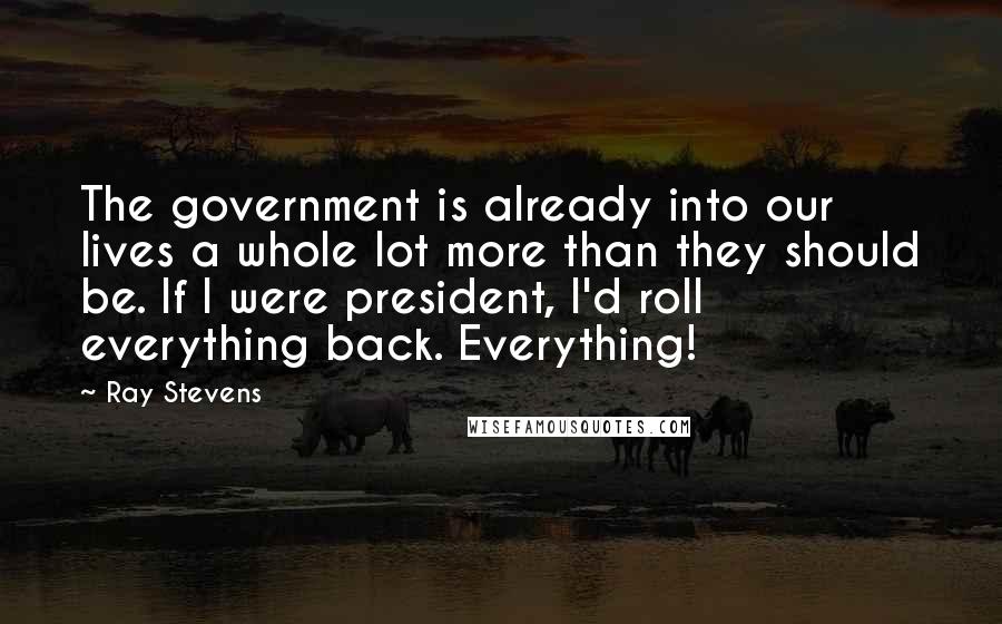 Ray Stevens Quotes: The government is already into our lives a whole lot more than they should be. If I were president, I'd roll everything back. Everything!