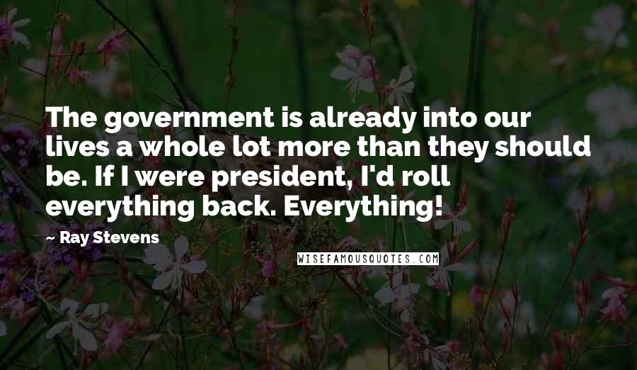 Ray Stevens Quotes: The government is already into our lives a whole lot more than they should be. If I were president, I'd roll everything back. Everything!