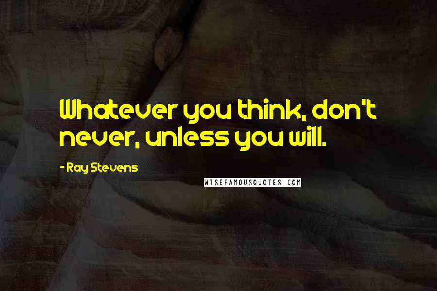 Ray Stevens Quotes: Whatever you think, don't never, unless you will.