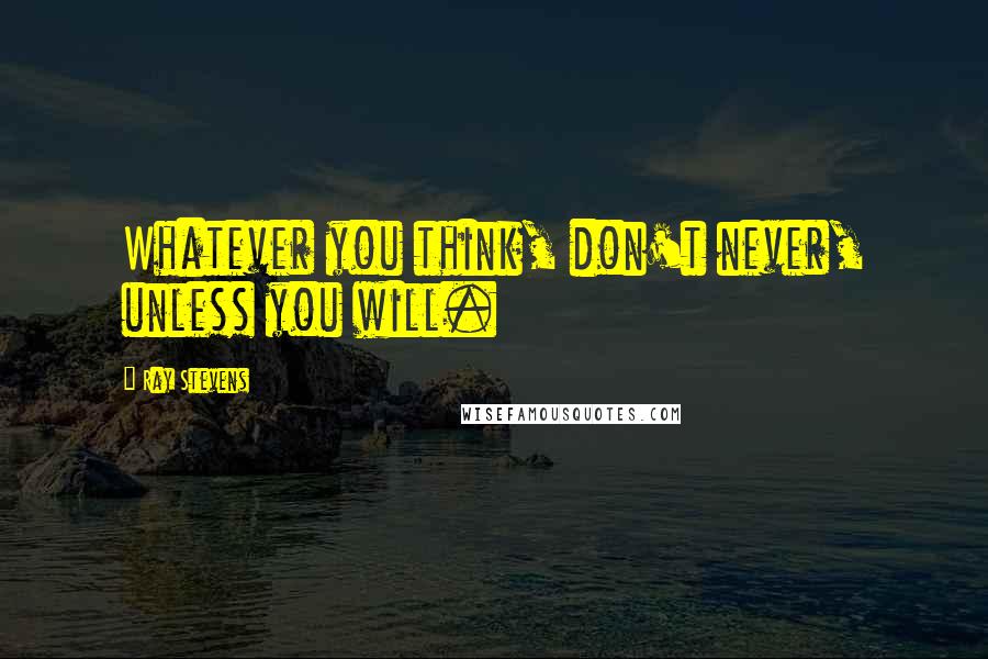 Ray Stevens Quotes: Whatever you think, don't never, unless you will.