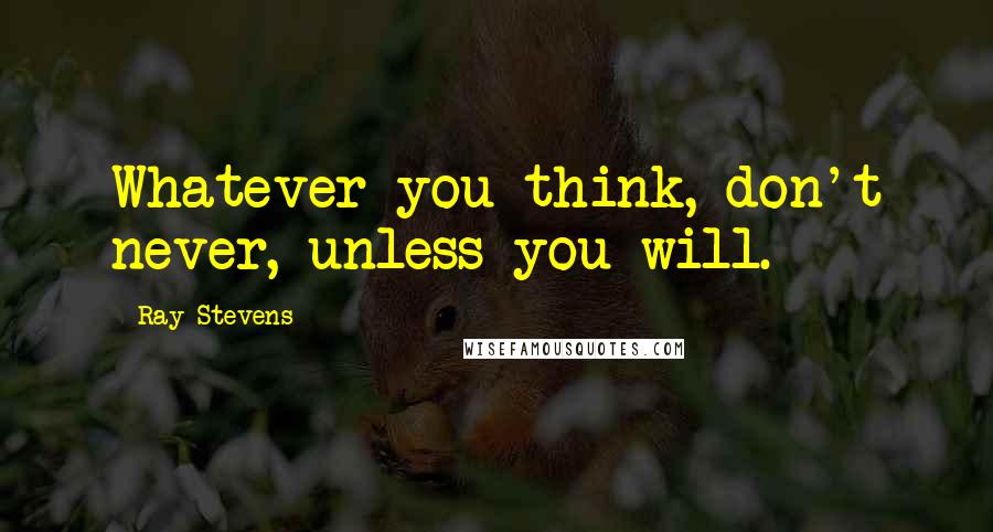 Ray Stevens Quotes: Whatever you think, don't never, unless you will.