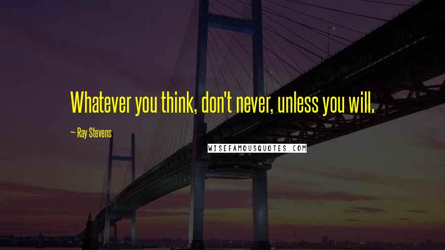 Ray Stevens Quotes: Whatever you think, don't never, unless you will.