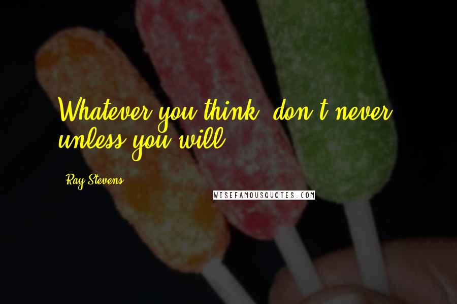 Ray Stevens Quotes: Whatever you think, don't never, unless you will.