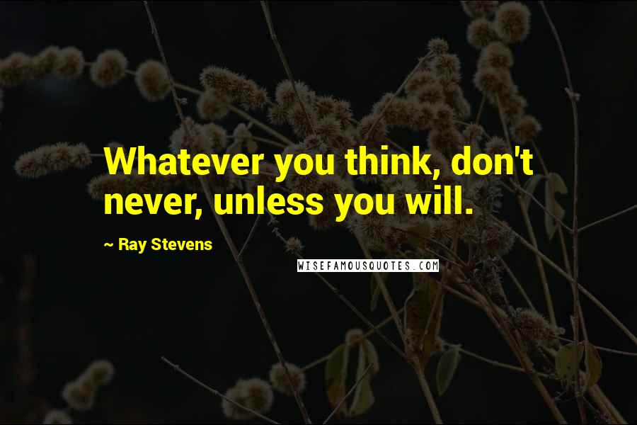 Ray Stevens Quotes: Whatever you think, don't never, unless you will.