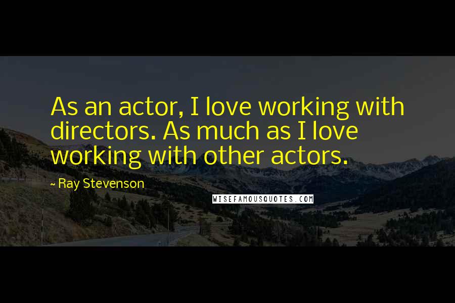 Ray Stevenson Quotes: As an actor, I love working with directors. As much as I love working with other actors.