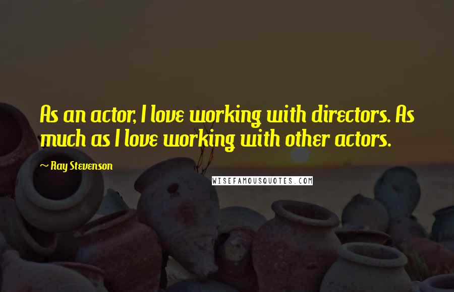 Ray Stevenson Quotes: As an actor, I love working with directors. As much as I love working with other actors.