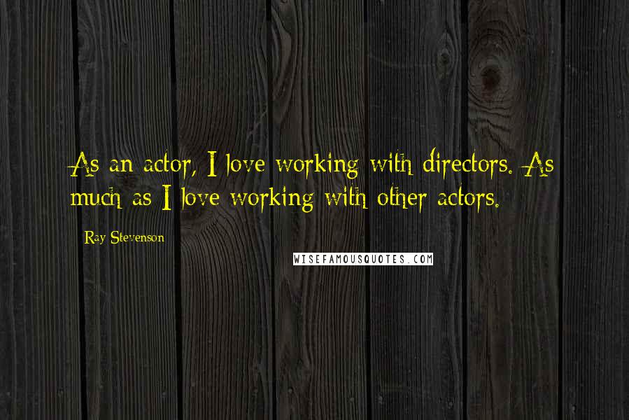 Ray Stevenson Quotes: As an actor, I love working with directors. As much as I love working with other actors.