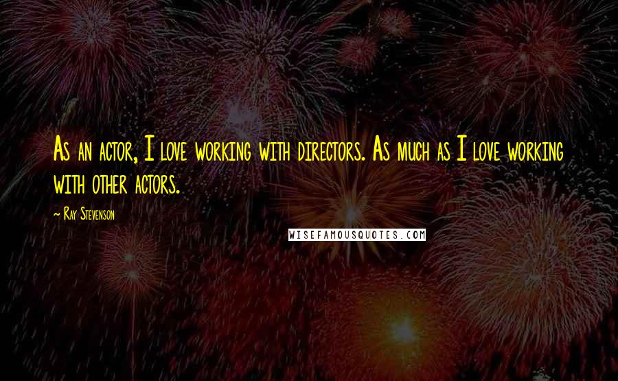 Ray Stevenson Quotes: As an actor, I love working with directors. As much as I love working with other actors.