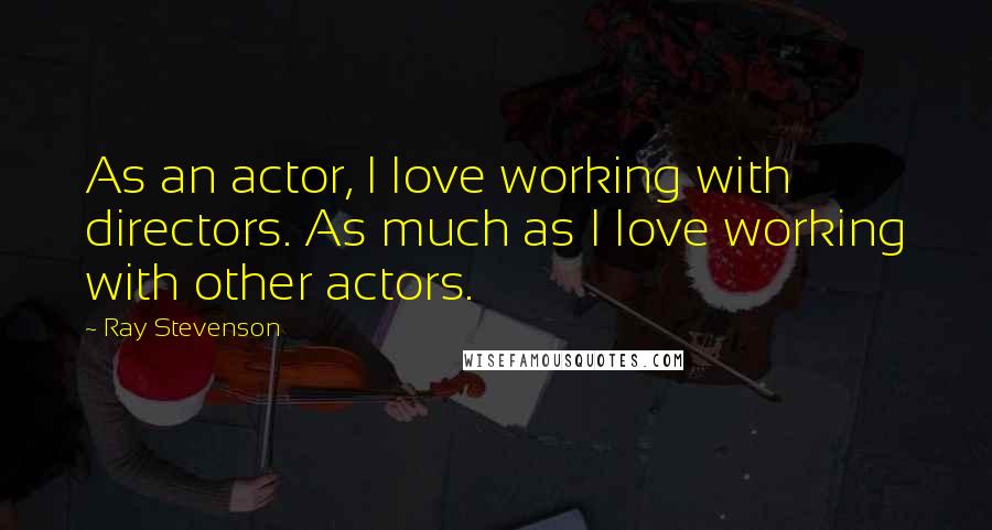 Ray Stevenson Quotes: As an actor, I love working with directors. As much as I love working with other actors.