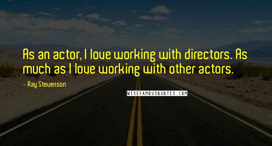 Ray Stevenson Quotes: As an actor, I love working with directors. As much as I love working with other actors.