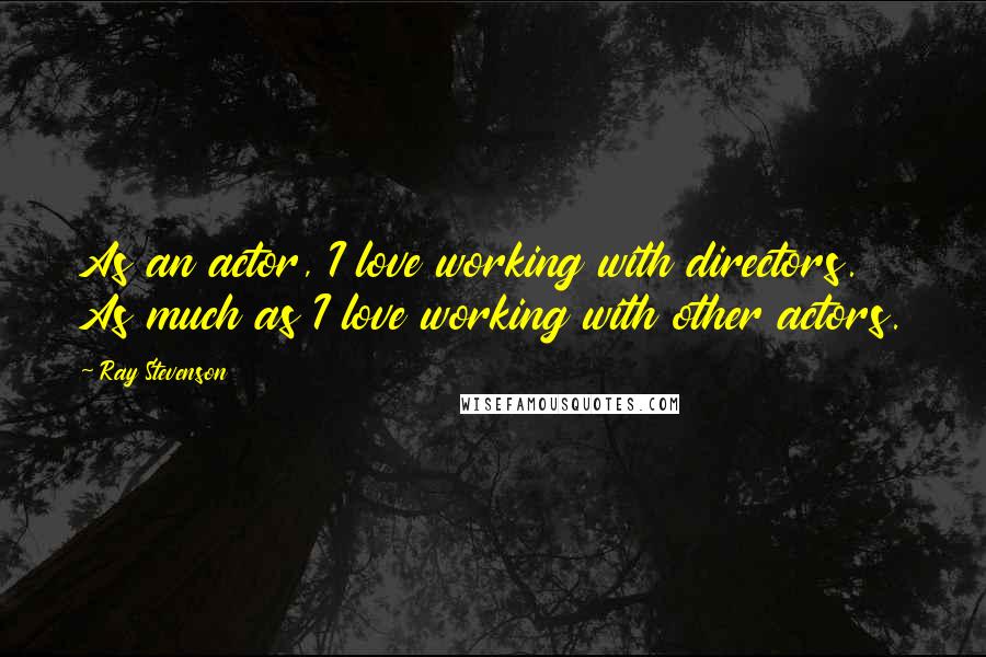 Ray Stevenson Quotes: As an actor, I love working with directors. As much as I love working with other actors.