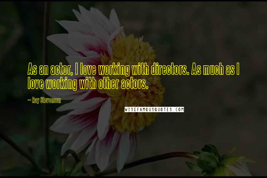 Ray Stevenson Quotes: As an actor, I love working with directors. As much as I love working with other actors.