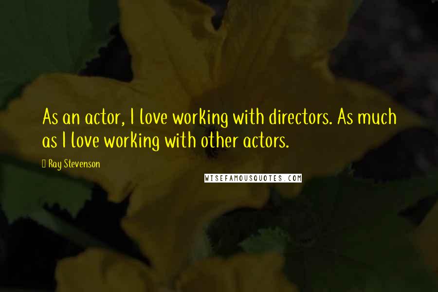 Ray Stevenson Quotes: As an actor, I love working with directors. As much as I love working with other actors.