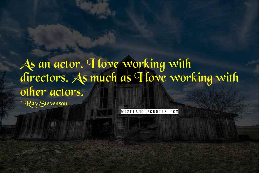 Ray Stevenson Quotes: As an actor, I love working with directors. As much as I love working with other actors.