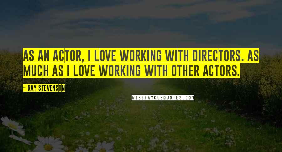 Ray Stevenson Quotes: As an actor, I love working with directors. As much as I love working with other actors.