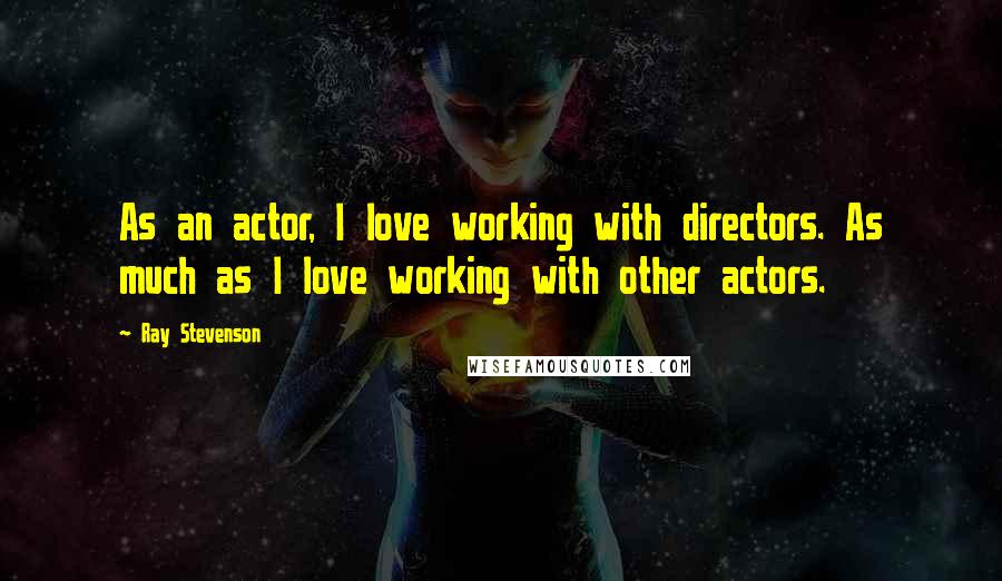 Ray Stevenson Quotes: As an actor, I love working with directors. As much as I love working with other actors.