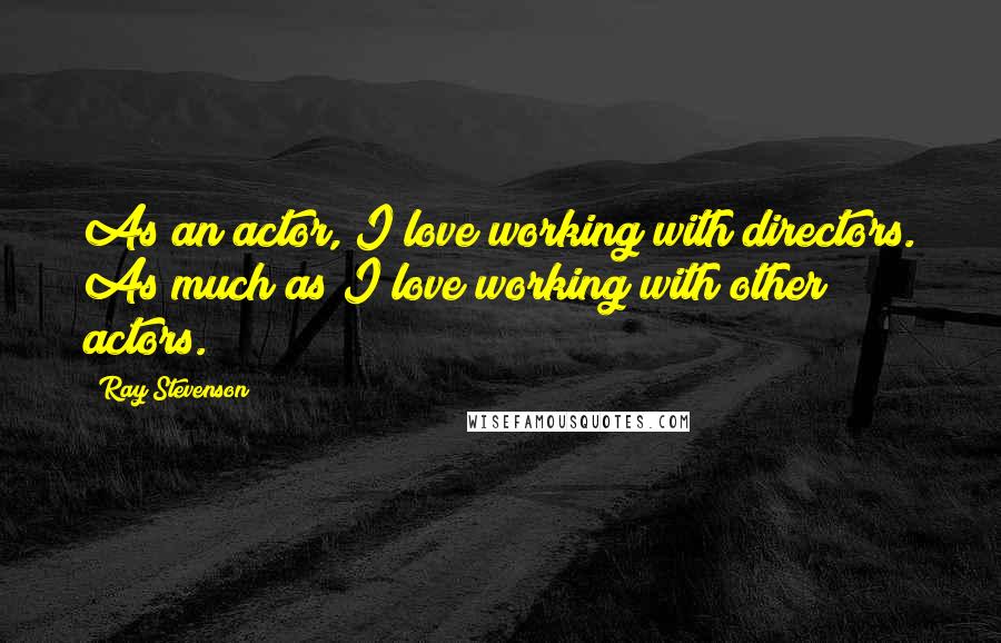 Ray Stevenson Quotes: As an actor, I love working with directors. As much as I love working with other actors.