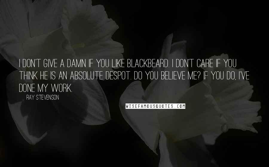 Ray Stevenson Quotes: I don't give a damn if you like Blackbeard. I don't care if you think he is an absolute despot. Do you believe me? If you do, I've done my work.