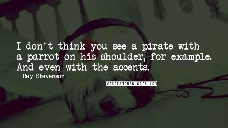 Ray Stevenson Quotes: I don't think you see a pirate with a parrot on his shoulder, for example. And even with the accents.