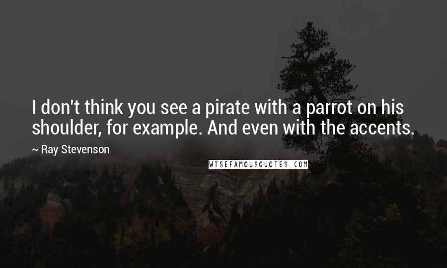 Ray Stevenson Quotes: I don't think you see a pirate with a parrot on his shoulder, for example. And even with the accents.