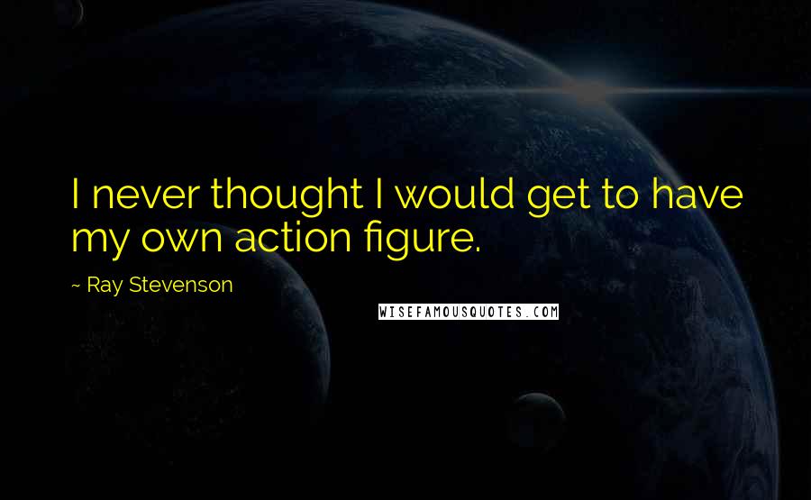 Ray Stevenson Quotes: I never thought I would get to have my own action figure.